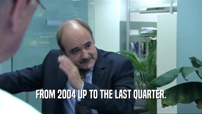 FROM 2004 UP TO THE LAST QUARTER.  