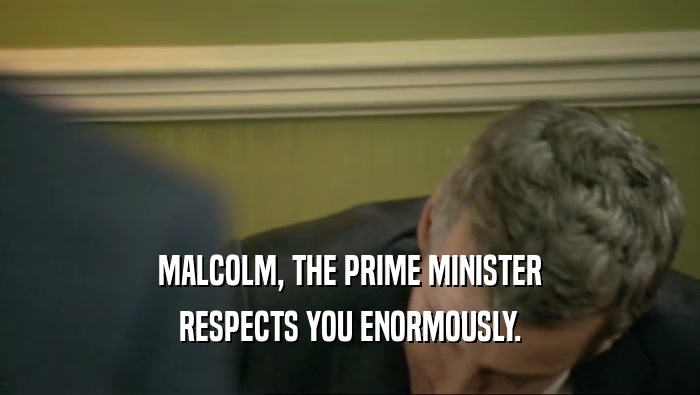 MALCOLM, THE PRIME MINISTER RESPECTS YOU ENORMOUSLY. 