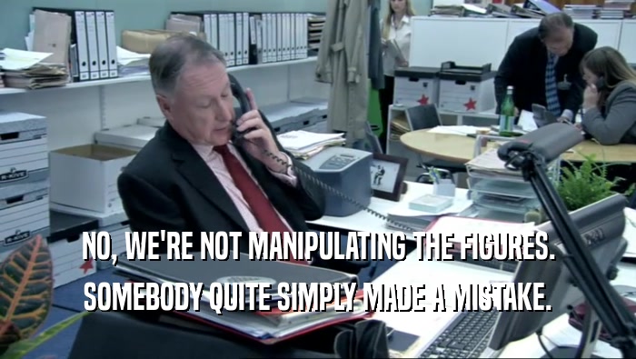 NO, WE'RE NOT MANIPULATING THE FIGURES. SOMEBODY QUITE SIMPLY MADE A MISTAKE. 