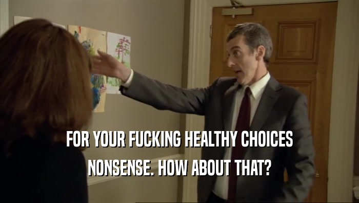 FOR YOUR FUCKING HEALTHY CHOICES NONSENSE. HOW ABOUT THAT? 