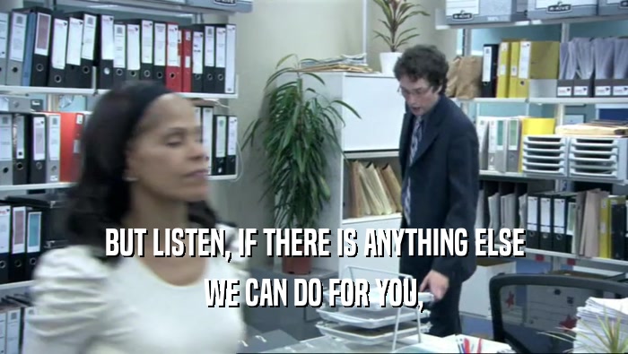 BUT LISTEN, IF THERE IS ANYTHING ELSE WE CAN DO FOR YOU, 