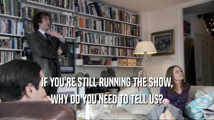 IF YOU'RE STILL RUNNING THE SHOW, WHY DO YOU NEED TO TELL US? 