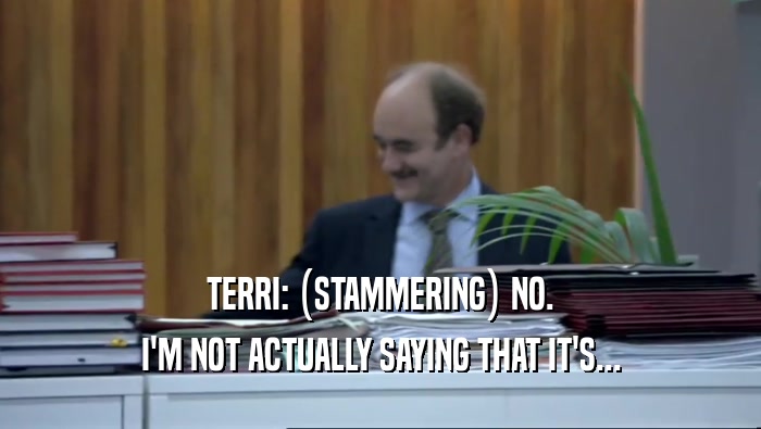 TERRI: (STAMMERING) NO. I'M NOT ACTUALLY SAYING THAT IT'S... 