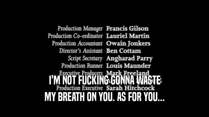 I'M NOT FUCKING GONNA WASTE MY BREATH ON YOU. AS FOR YOU... 
