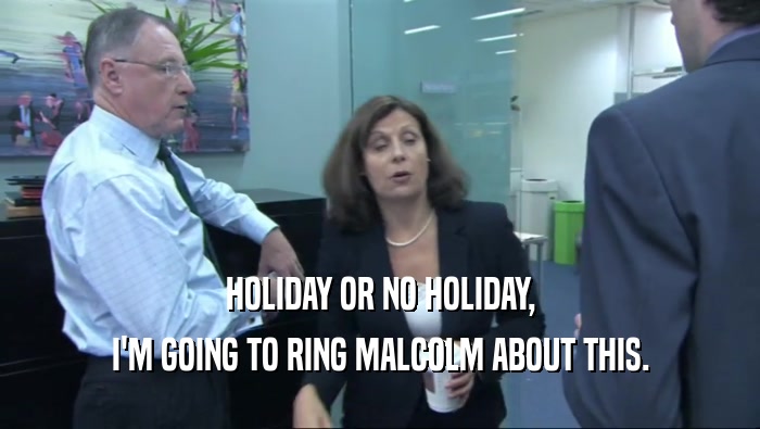 HOLIDAY OR NO HOLIDAY, I'M GOING TO RING MALCOLM ABOUT THIS. 