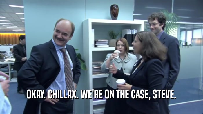 OKAY. CHILLAX. WE'RE ON THE CASE, STEVE.  