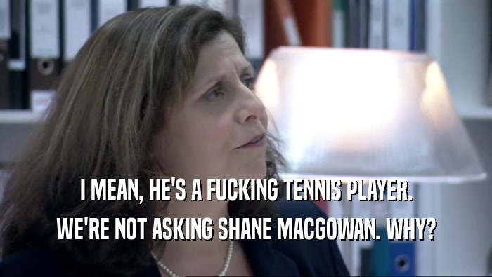 I MEAN, HE'S A FUCKING TENNIS PLAYER. WE'RE NOT ASKING SHANE MACGOWAN. WHY? 