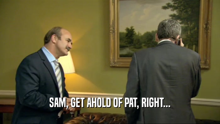 SAM, GET AHOLD OF PAT, RIGHT...  