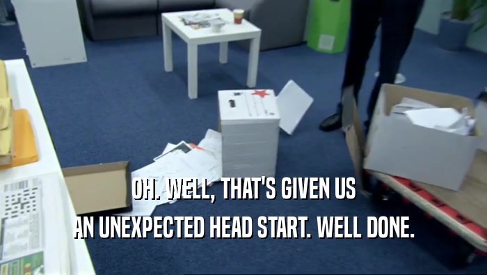 OH. WELL, THAT'S GIVEN US AN UNEXPECTED HEAD START. WELL DONE. 