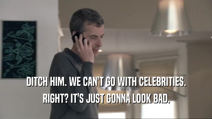 DITCH HIM. WE CAN'T GO WITH CELEBRITIES. RIGHT? IT'S JUST GONNA LOOK BAD. 