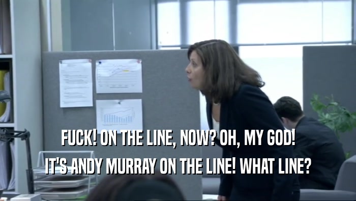 FUCK! ON THE LINE, NOW? OH, MY GOD! IT'S ANDY MURRAY ON THE LINE! WHAT LINE? 