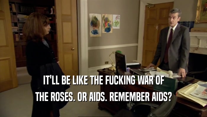 IT'LL BE LIKE THE FUCKING WAR OF THE ROSES. OR AIDS. REMEMBER AIDS? 