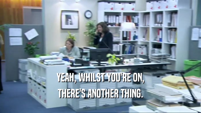 YEAH, WHILST YOU'RE ON, THERE'S ANOTHER THING. 