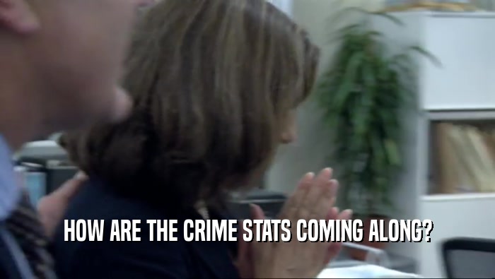 HOW ARE THE CRIME STATS COMING ALONG?  