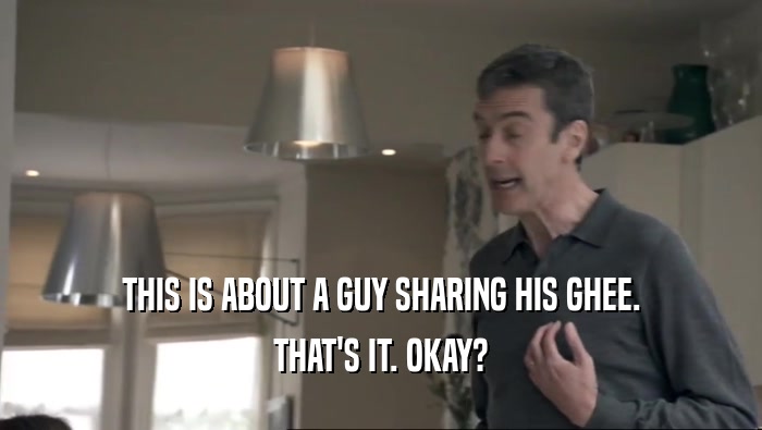 THIS IS ABOUT A GUY SHARING HIS GHEE. THAT'S IT. OKAY? 