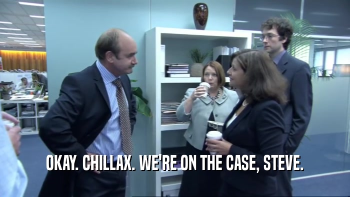 OKAY. CHILLAX. WE'RE ON THE CASE, STEVE.  