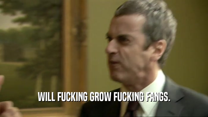WILL FUCKING GROW FUCKING FANGS.  