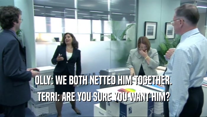 OLLY: WE BOTH NETTED HIM TOGETHER.
 TERRI: ARE YOU SURE YOU WANT HIM?
 