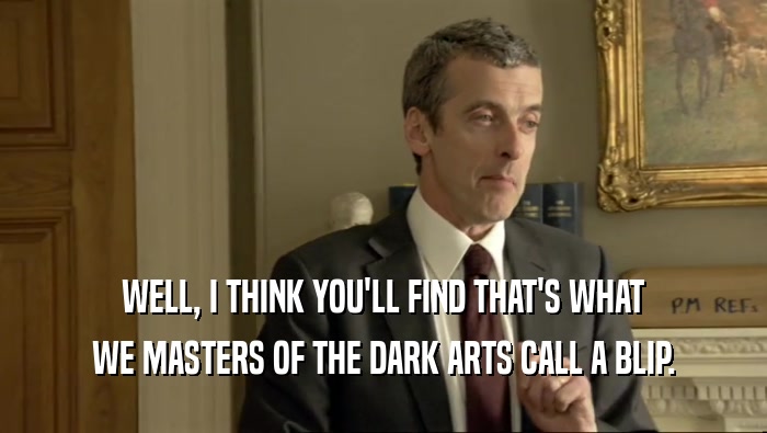 WELL, I THINK YOU'LL FIND THAT'S WHAT WE MASTERS OF THE DARK ARTS CALL A BLIP. 