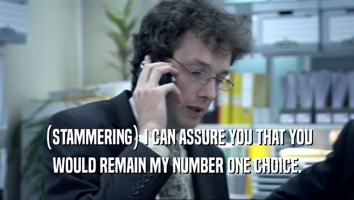 (STAMMERING) I CAN ASSURE YOU THAT YOU WOULD REMAIN MY NUMBER ONE CHOICE. 