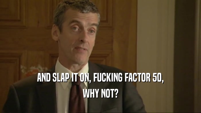 AND SLAP IT ON, FUCKING FACTOR 50, WHY NOT? 