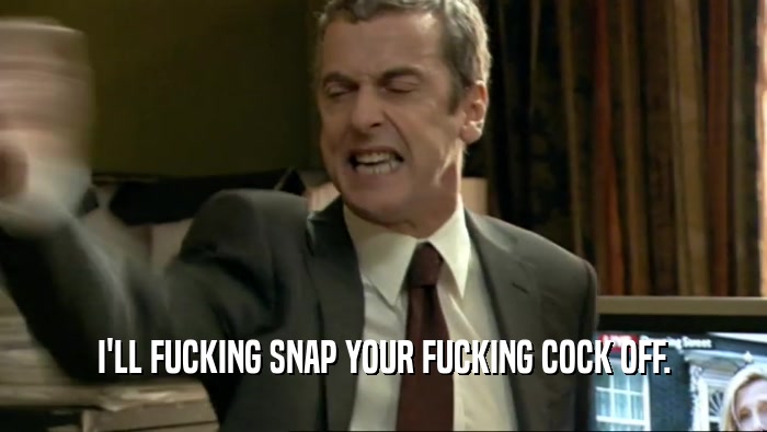 I'LL FUCKING SNAP YOUR FUCKING COCK OFF.  