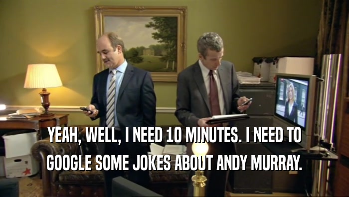 YEAH, WELL, I NEED 10 MINUTES. I NEED TO GOOGLE SOME JOKES ABOUT ANDY MURRAY. 