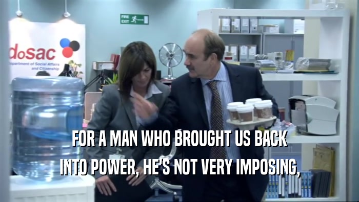 FOR A MAN WHO BROUGHT US BACK INTO POWER, HE'S NOT VERY IMPOSING, 