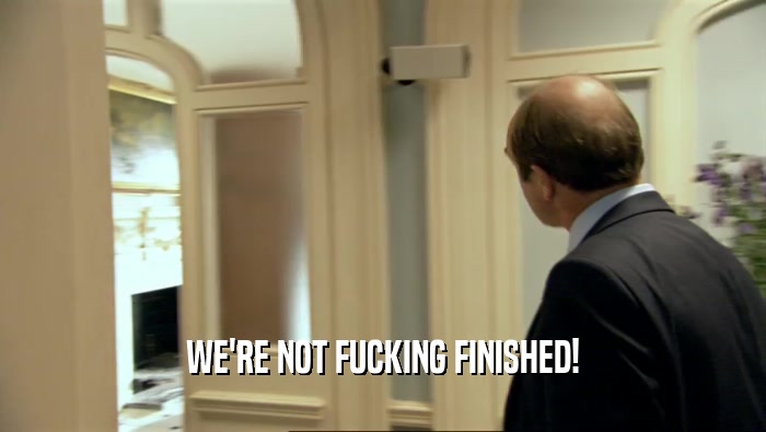 WE'RE NOT FUCKING FINISHED!  