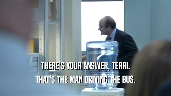 THERE'S YOUR ANSWER, TERRI.
 THAT'S THE MAN DRIVING THE BUS.
 