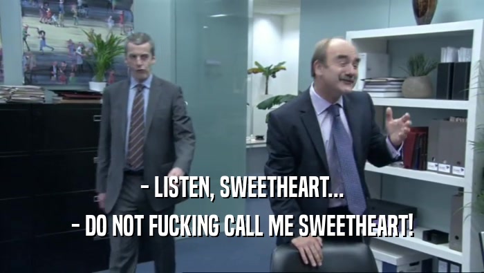 - LISTEN, SWEETHEART... - DO NOT FUCKING CALL ME SWEETHEART! 
