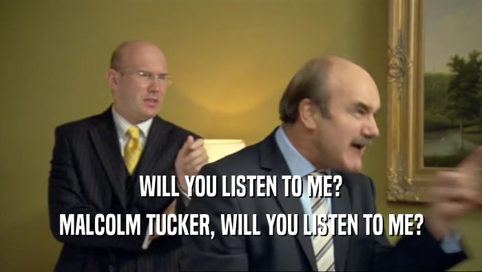 WILL YOU LISTEN TO ME? MALCOLM TUCKER, WILL YOU LISTEN TO ME? 