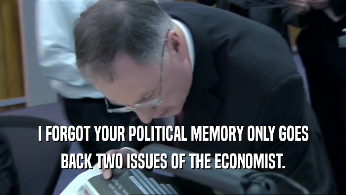 I FORGOT YOUR POLITICAL MEMORY ONLY GOES BACK TWO ISSUES OF THE ECONOMIST. 