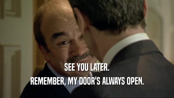 SEE YOU LATER. REMEMBER, MY DOOR'S ALWAYS OPEN. 