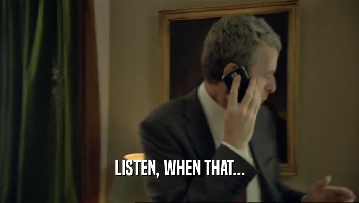 LISTEN, WHEN THAT...  