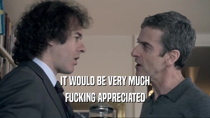 IT WOULD BE VERY MUCH FUCKING APPRECIATED 
