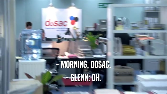 - MORNING, DOSAC.
 - GLENN: OH.
 