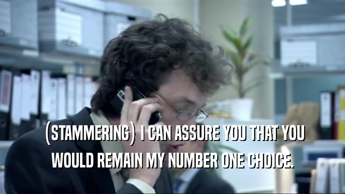 (STAMMERING) I CAN ASSURE YOU THAT YOU WOULD REMAIN MY NUMBER ONE CHOICE. 