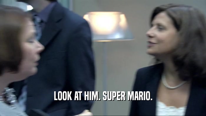 LOOK AT HIM. SUPER MARIO.  