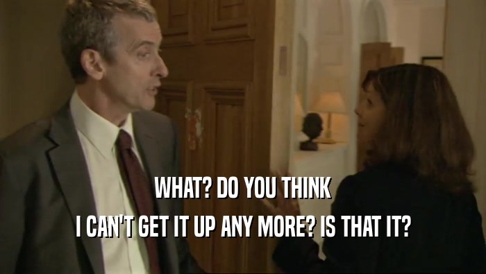 WHAT? DO YOU THINK I CAN'T GET IT UP ANY MORE? IS THAT IT? 