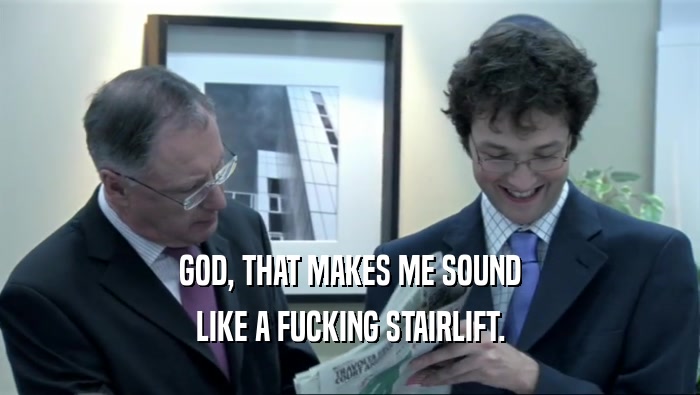 GOD, THAT MAKES ME SOUND LIKE A FUCKING STAIRLIFT. 