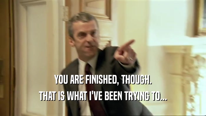 YOU ARE FINISHED, THOUGH. THAT IS WHAT I'VE BEEN TRYING TO... 