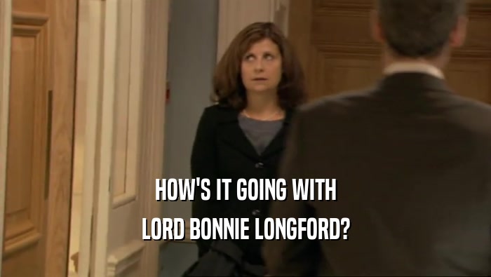 HOW'S IT GOING WITH LORD BONNIE LONGFORD? 