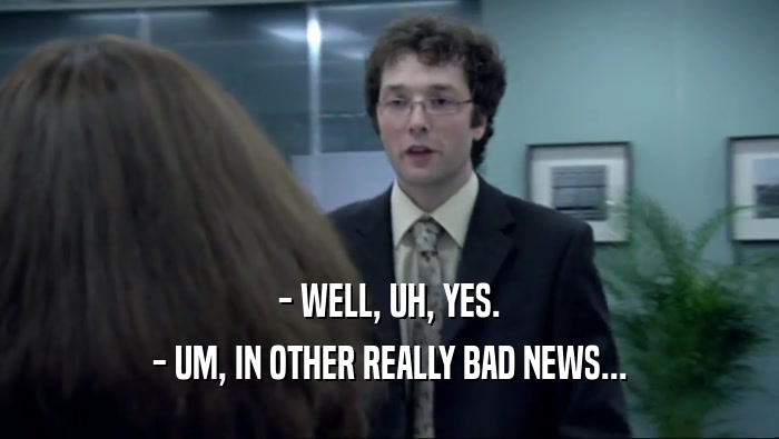 - WELL, UH, YES. - UM, IN OTHER REALLY BAD NEWS... 