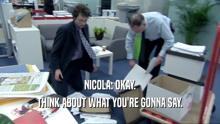 NICOLA: OKAY. THINK ABOUT WHAT YOU'RE GONNA SAY. 
