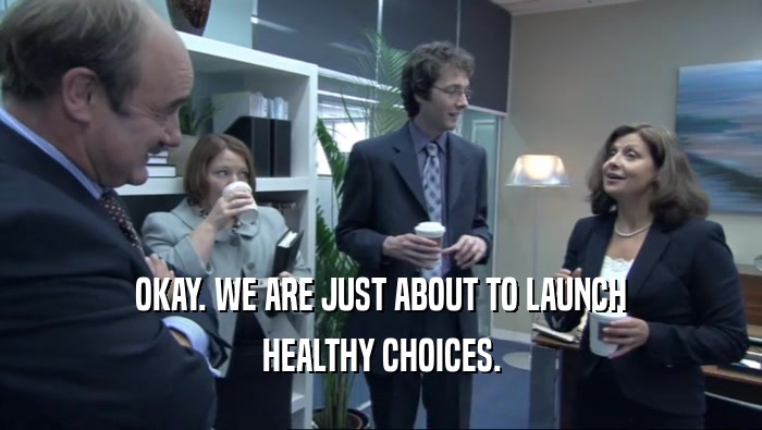 OKAY. WE ARE JUST ABOUT TO LAUNCH HEALTHY CHOICES. 