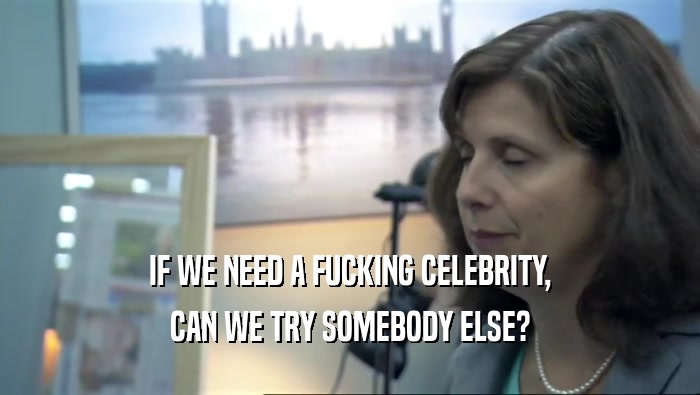IF WE NEED A FUCKING CELEBRITY, CAN WE TRY SOMEBODY ELSE? 