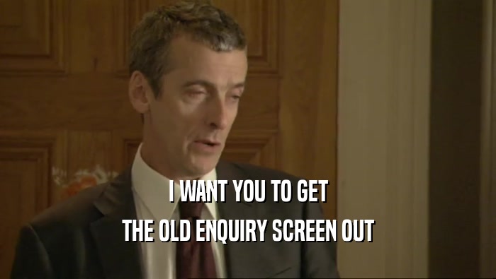 I WANT YOU TO GET
 THE OLD ENQUIRY SCREEN OUT
 