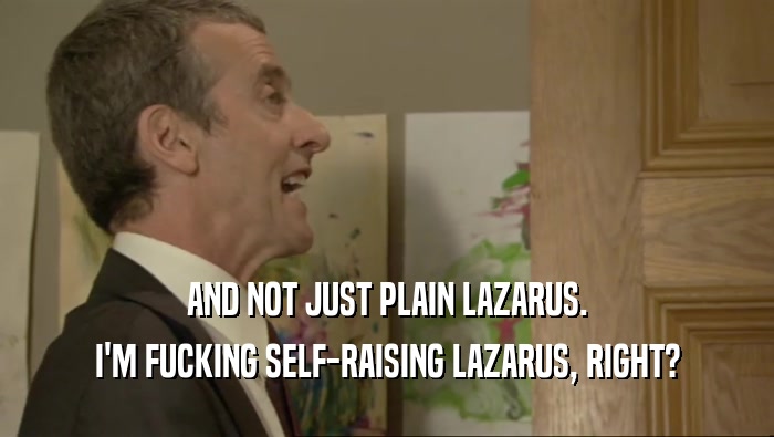 AND NOT JUST PLAIN LAZARUS. I'M FUCKING SELF-RAISING LAZARUS, RIGHT? 