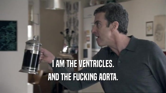 I AM THE VENTRICLES. AND THE FUCKING AORTA. 